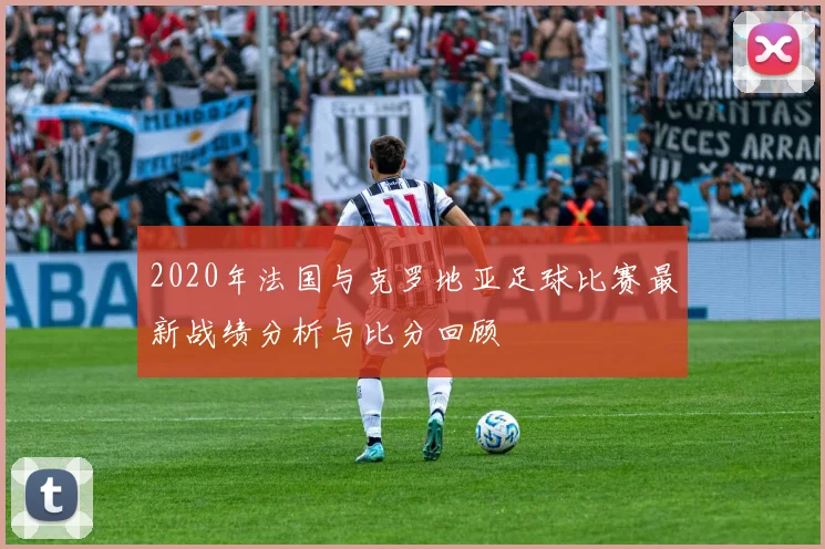 2020年法国与克罗地亚足球比赛最新战绩分析与比分回顾