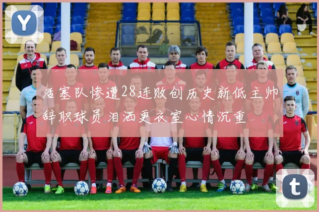 活塞队惨遭28连败创历史新低主帅辞职球员泪洒更衣室心情沉重