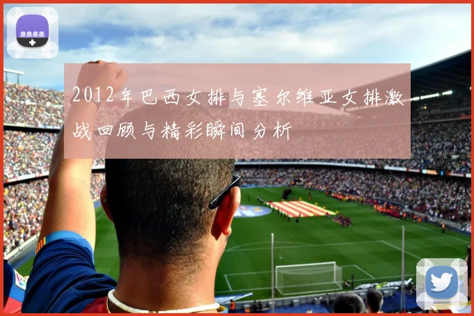 2012年巴西女排与塞尔维亚女排激战回顾与精彩瞬间分析