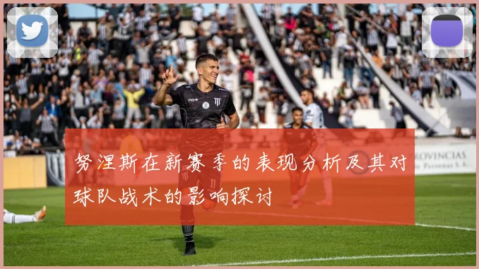 努涅斯在新赛季的表现分析及其对球队战术的影响探讨