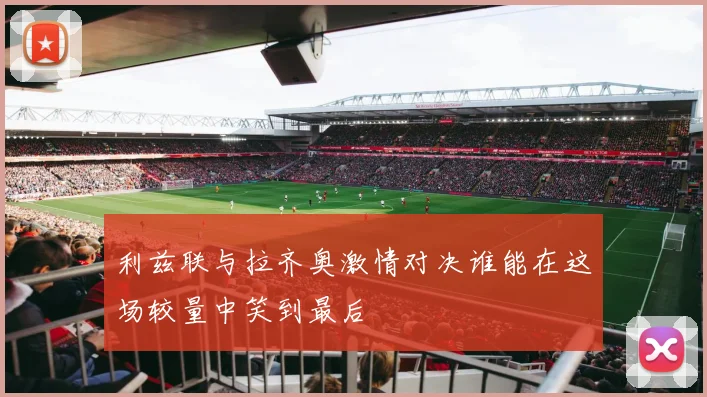 利兹联与拉齐奥激情对决谁能在这场较量中笑到最后