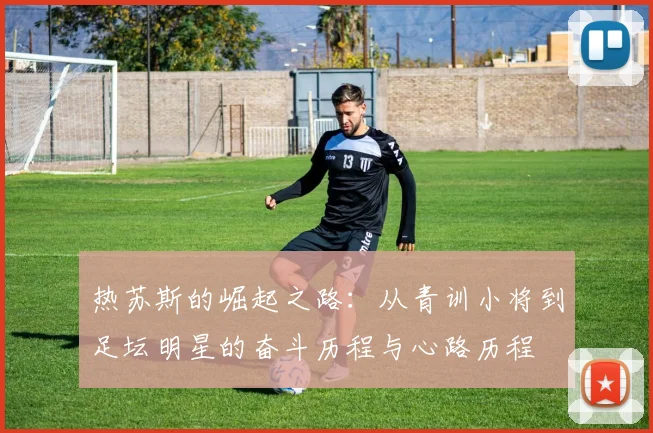 热苏斯的崛起之路：从青训小将到足坛明星的奋斗历程与心路历程