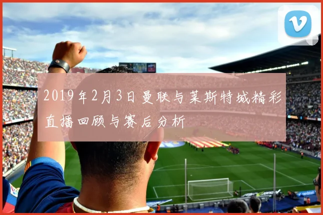 2019年2月3日曼联与莱斯特城精彩直播回顾与赛后分析