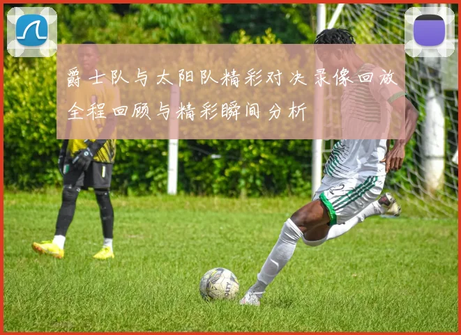 爵士队与太阳队精彩对决录像回放全程回顾与精彩瞬间分析