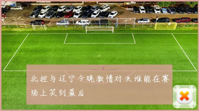 北控与辽宁今晚激情对决谁能在赛场上笑到最后