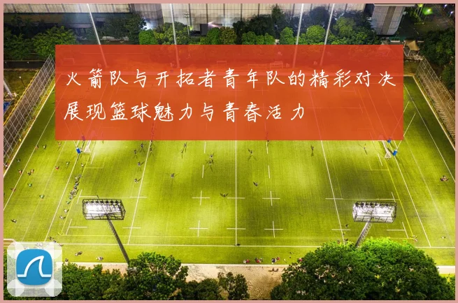 火箭队与开拓者青年队的精彩对决展现篮球魅力与青春活力