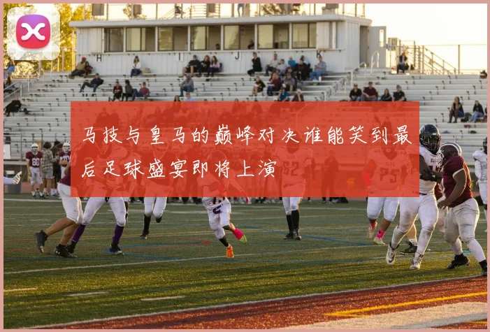 马技与皇马的巅峰对决谁能笑到最后足球盛宴即将上演