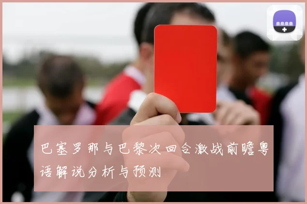 巴塞罗那与巴黎次回合激战前瞻粤语解说分析与预测